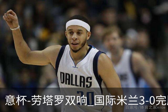 意杯-劳塔罗双响 国际米兰3-0完胜AC米兰挺进决赛