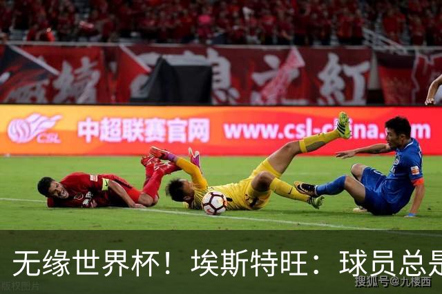 无缘世界杯！埃斯特旺：球员总是很容易受伤 未来梦想是赢世界杯