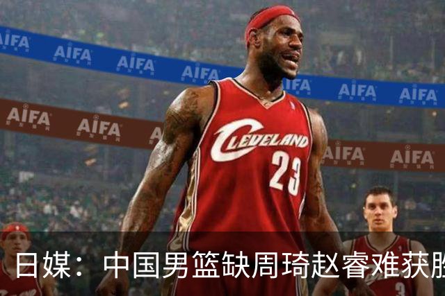 日媒：中国男篮缺周琦赵睿难获胜！日本球迷：输中国队23分！