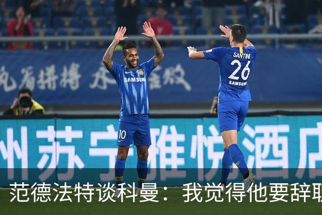 范德法特谈科曼：我觉得他要辞职了，妻子的健康状况也是一个原因