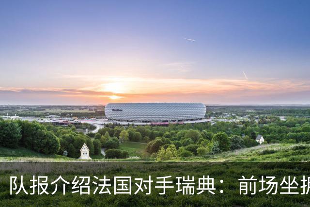 队报介绍法国对手瑞典：前场坐拥多位攻击好手，但攻守平衡欠佳